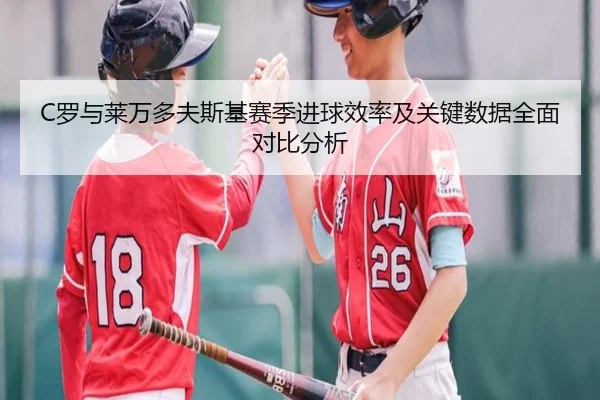 C罗与莱万多夫斯基赛季进球效率及关键数据全面对比分析
